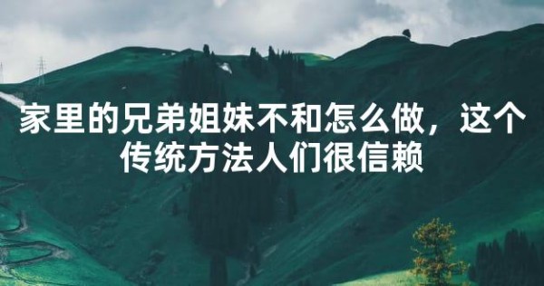 家里的兄弟姐妹不和怎么做，这个传统方法人们很信赖