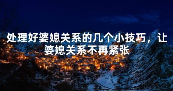 处理好婆媳关系的几个小技巧，让婆媳关系不再紧张