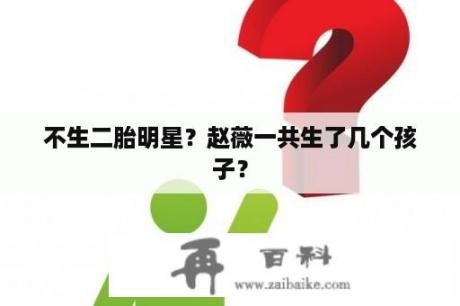 不生二胎明星？赵薇一共生了几个孩子？