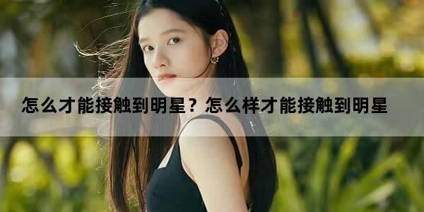 怎么才能接触到明星？怎么样才能接触到明星