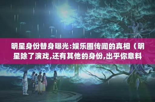 明星身份替身曝光:娱乐圈传闻的真相（明星除了演戏,还有其他的身份,出乎你意料的都有谁?）