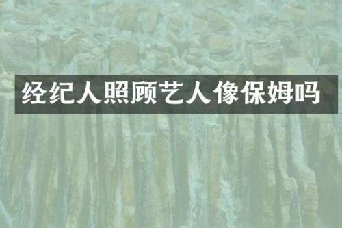 经纪人照顾艺人像保姆吗