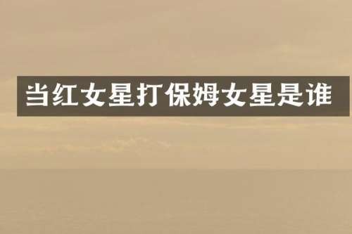 当红女星打保姆女星是谁