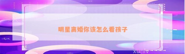 明星离婚你该怎么看孩子