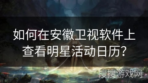 如何在安徽卫视软件上查看明星活动日历？