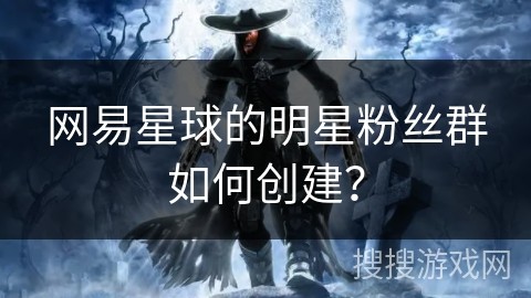 网易星球的明星粉丝群如何创建？