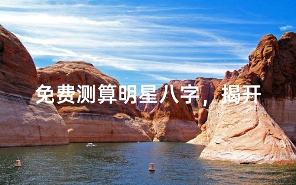 免费测算明星八字,揭开命运奥秘-详细解读方法与影响