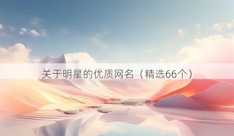 关于明星的优质网名（精选66个）
