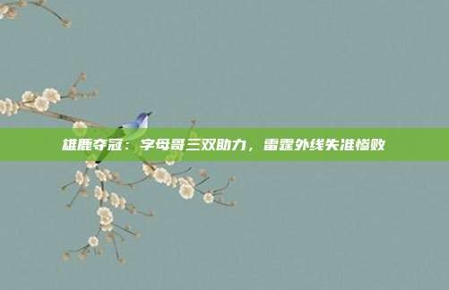 雄鹿夺冠:字母哥三双助力,雷霆外线失准惨败