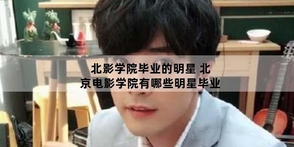 北影学院毕业的明星 北京电影学院有哪些明星毕业