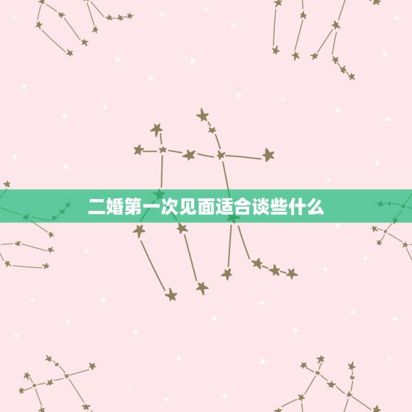 二婚第一次见面适合谈些什么，都是二婚刚认识咋聊 第1张