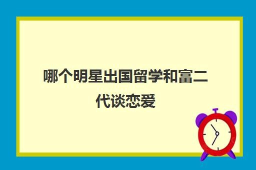 哪个明星出国留学和富二代谈恋爱(和富二代谈恋爱的感觉)