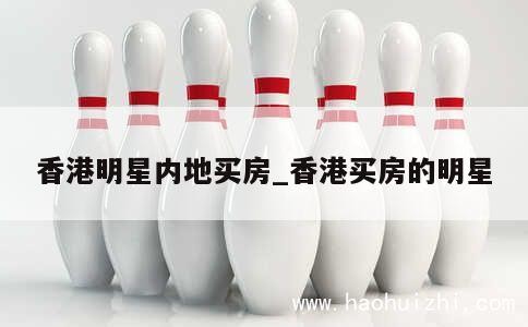 香港明星内地买房_香港买房的明星 第1张
