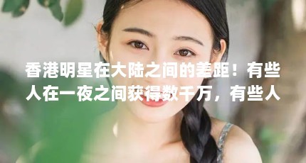 香港明星在大陆之间的差距！有些人在一夜之间获得数千万，有些人被任命为最糟糕的皮带货运明星