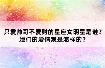 只爱帅哥不爱财的星座女明星是谁？她们的爱情观是怎样的？