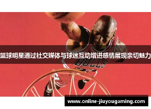 篮球明星通过社交媒体与球迷互动增进感情展现亲切魅力