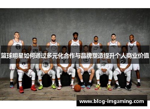 篮球明星如何通过多元化合作与品牌塑造提升个人商业价值