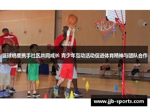 篮球明星携手社区共同成长 青少年互动活动促进体育精神与团队合作