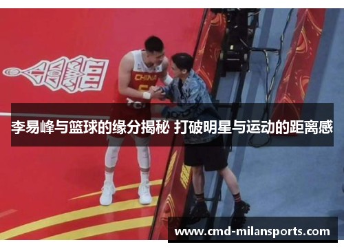 李易峰与篮球的缘分揭秘 打破明星与运动的距离感