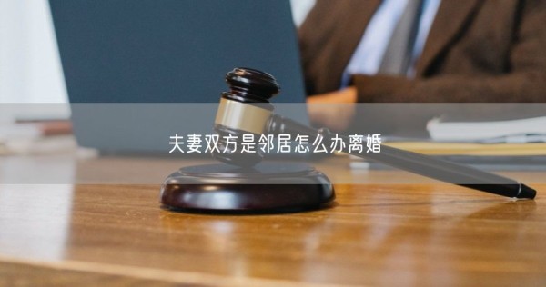 夫妻双方是邻居怎么办离婚