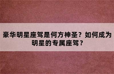 豪华明星座驾是何方神圣？如何成为明星的专属座驾？