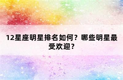 12星座明星排名如何？哪些明星最受欢迎？