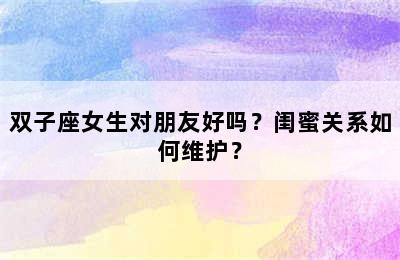 双子座女生对朋友好吗？闺蜜关系如何维护？