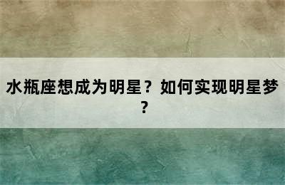 水瓶座想成为明星？如何实现明星梦？