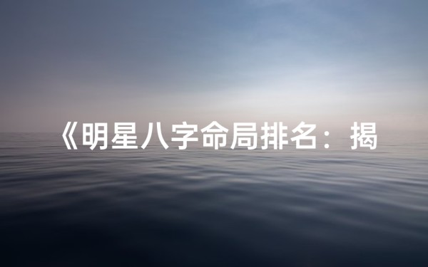《明星八字命局排名:揭秘娱乐圈命运排行榜》