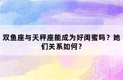 双鱼座与天秤座能成为好闺蜜吗？她们关系如何？