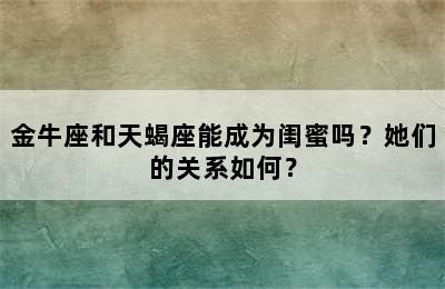 金牛座和天蝎座能成为闺蜜吗？她们的关系如何？