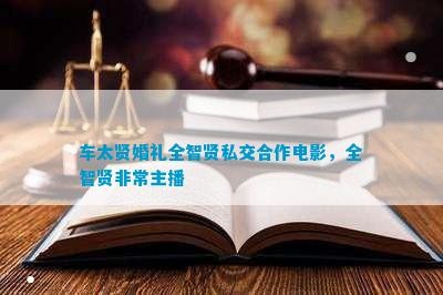 车太贤婚礼全智贤私交合作电影，全智贤非常主播
