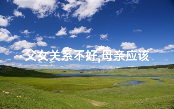 父女关系不好,母亲应该怎样做?;父女不和,家里风水有问题?