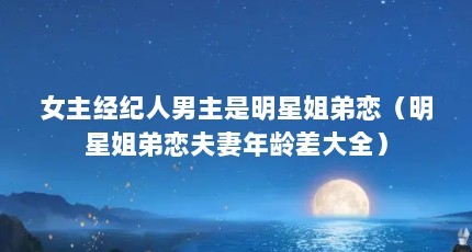 女主经纪人男主是明星姐弟恋（明星姐弟恋夫妻年龄差大全）