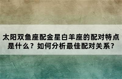 太阳双鱼座配金星白羊座的配对特点是什么？如何分析最佳配对关系？