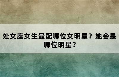 处女座女生最配哪位女明星？她会是哪位明星？✅
