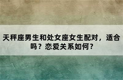 天秤座男生和处女座女生配对，适合吗？恋爱关系如何？