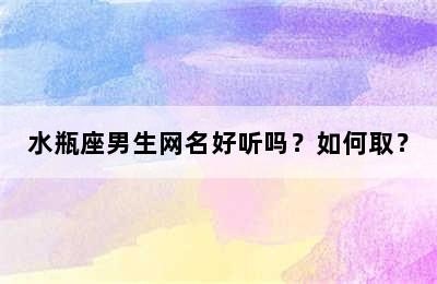 水瓶座男生网名好听吗？如何取？✅