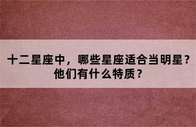 十二星座中，哪些星座适合当明星？他们有什么特质？