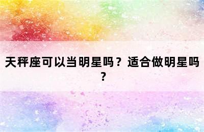 天秤座可以当明星吗？适合做明星吗？