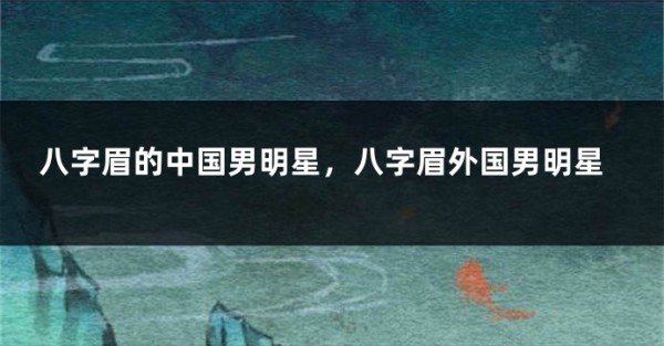 八字眉的中国男明星，八字眉外国男明星