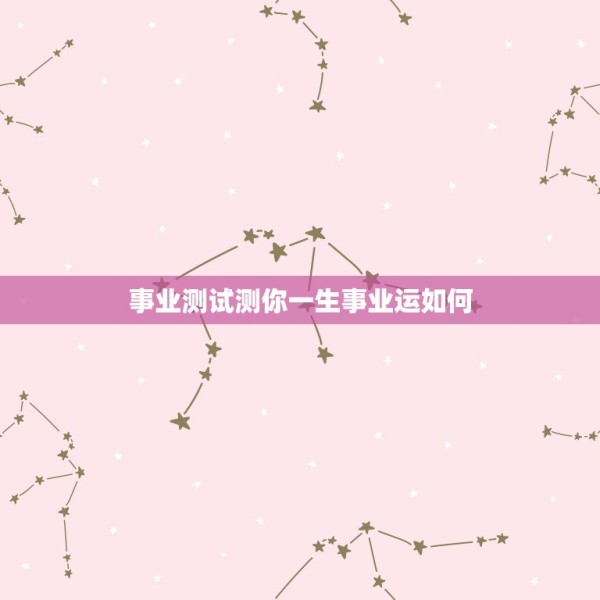 事业测试测你一生事业运如何，请大师测下我的事业婚姻和一生的命运！ 第1张
