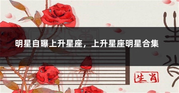 明星自曝上升星座，上升星座明星合集