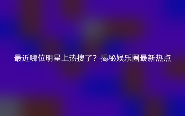 最近哪位明星上热搜了？揭秘娱乐圈最新热点