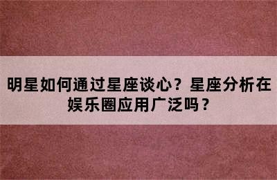 明星如何通过星座谈心？星座分析在娱乐圈应用广泛吗？