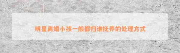 明星离婚小孩一般都归谁抚养的处理方式