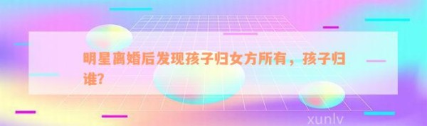 明星离婚后发现孩子归女方所有，孩子归谁？