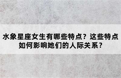 水象星座女生有哪些特点？这些特点如何影响她们的人际关系？