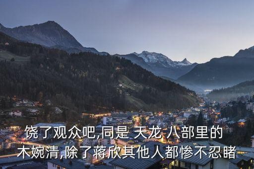饶了观众吧,同是 天龙 八部里的 木婉清,除了蒋欣其他人都惨不忍睹
