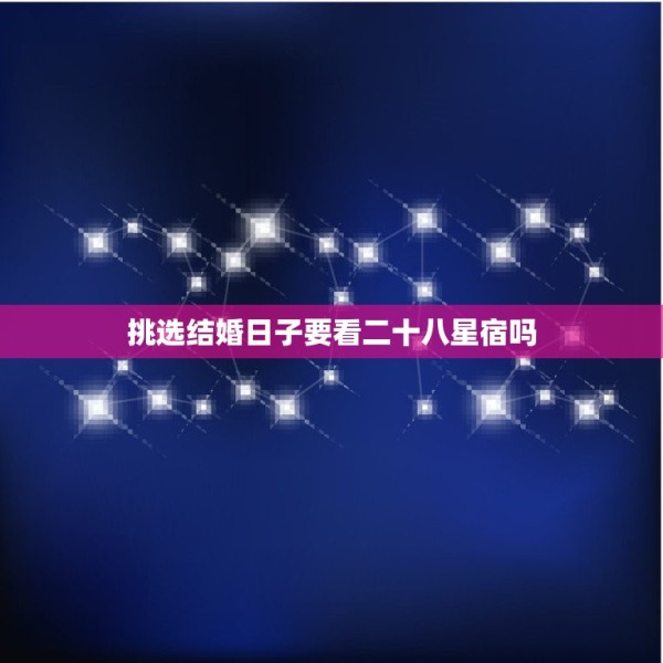 挑选结婚日子要看二十八星宿吗，在选择结婚日子的时候28星宿之间的关系 第1张